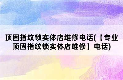 顶固指纹锁实体店维修电话(【专业顶固指纹锁实体店维修】电话)