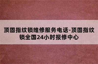 顶固指纹锁维修服务电话-顶固指纹锁全国24小时报修中心