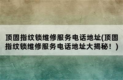 顶固指纹锁维修服务电话地址(顶固指纹锁维修服务电话地址大揭秘！)