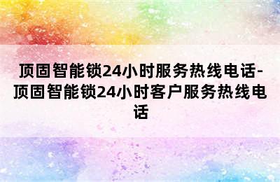 顶固智能锁24小时服务热线电话-顶固智能锁24小时客户服务热线电话