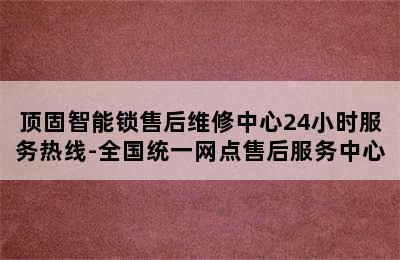 顶固智能锁售后维修中心24小时服务热线-全国统一网点售后服务中心