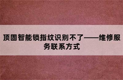 顶固智能锁指纹识别不了——维修服务联系方式