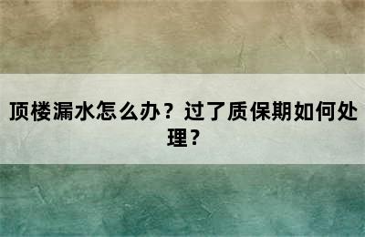 顶楼漏水怎么办？过了质保期如何处理？