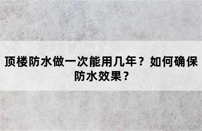 顶楼防水做一次能用几年？如何确保防水效果？