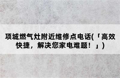 项城燃气灶附近维修点电话(「高效快捷，解决您家电难题！」)