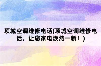 项城空调维修电话(项城空调维修电话，让您家电焕然一新！)