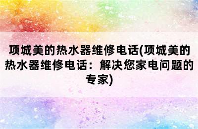 项城美的热水器维修电话(项城美的热水器维修电话：解决您家电问题的专家)