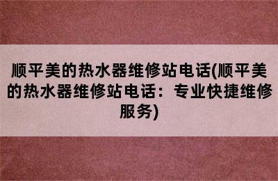 顺平美的热水器维修站电话(顺平美的热水器维修站电话：专业快捷维修服务)