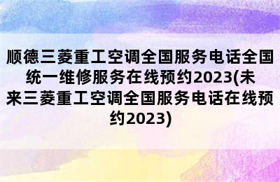 顺德三菱重工空调全国服务电话全国统一维修服务在线预约2023(未来三菱重工空调全国服务电话在线预约2023)