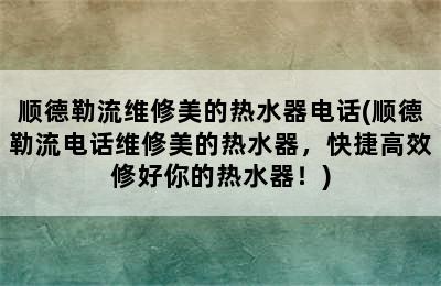 顺德勒流维修美的热水器电话(顺德勒流电话维修美的热水器，快捷高效修好你的热水器！)