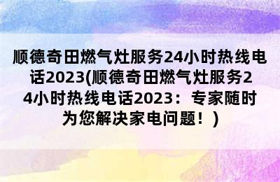 顺德奇田燃气灶服务24小时热线电话2023(顺德奇田燃气灶服务24小时热线电话2023：专家随时为您解决家电问题！)