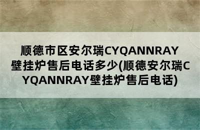 顺德市区安尔瑞CYQANNRAY壁挂炉售后电话多少(顺德安尔瑞CYQANNRAY壁挂炉售后电话)