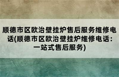 顺德市区欧治壁挂炉售后服务维修电话(顺德市区欧治壁挂炉维修电话：一站式售后服务)