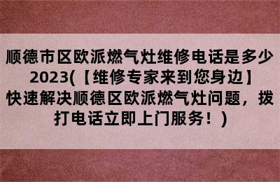 顺德市区欧派燃气灶维修电话是多少2023(【维修专家来到您身边】快速解决顺德区欧派燃气灶问题，拨打电话立即上门服务！)