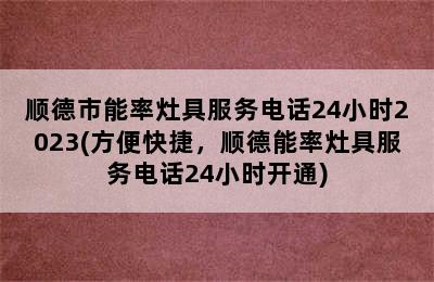 顺德市能率灶具服务电话24小时2023(方便快捷，顺德能率灶具服务电话24小时开通)