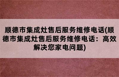 顺德市集成灶售后服务维修电话(顺德市集成灶售后服务维修电话：高效解决您家电问题)