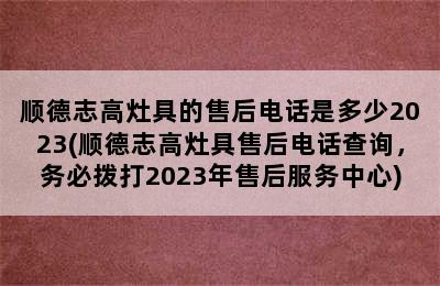 顺德志高灶具的售后电话是多少2023(顺德志高灶具售后电话查询，务必拨打2023年售后服务中心)