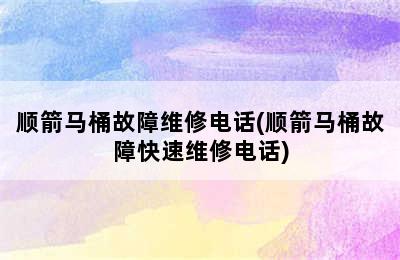 顺箭马桶故障维修电话(顺箭马桶故障快速维修电话)