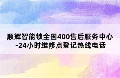 顺辉智能锁全国400售后服务中心-24小时维修点登记热线电话