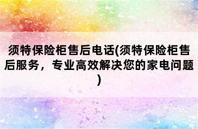 须特保险柜售后电话(须特保险柜售后服务，专业高效解决您的家电问题)