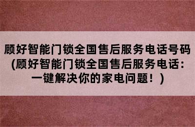 顾好智能门锁全国售后服务电话号码(顾好智能门锁全国售后服务电话：一键解决你的家电问题！)