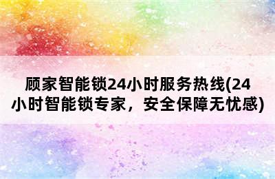 顾家智能锁24小时服务热线(24小时智能锁专家，安全保障无忧感)