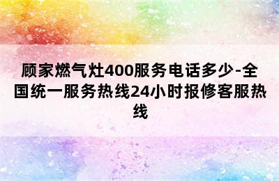 顾家燃气灶400服务电话多少-全国统一服务热线24小时报修客服热线