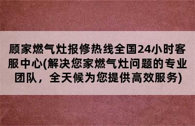 顾家燃气灶报修热线全国24小时客服中心(解决您家燃气灶问题的专业团队，全天候为您提供高效服务)