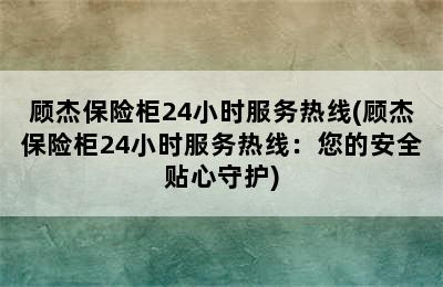 顾杰保险柜24小时服务热线(顾杰保险柜24小时服务热线：您的安全贴心守护)