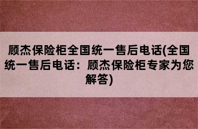 顾杰保险柜全国统一售后电话(全国统一售后电话：顾杰保险柜专家为您解答)