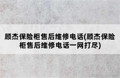 顾杰保险柜售后维修电话(顾杰保险柜售后维修电话一网打尽)