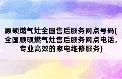 顾硕燃气灶全国售后服务网点号码(全国顾硕燃气灶售后服务网点电话，专业高效的家电维修服务)