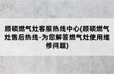 顾硕燃气灶客服热线中心(顾硕燃气灶售后热线-为您解答燃气灶使用维修问题)