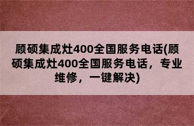 顾硕集成灶400全国服务电话(顾硕集成灶400全国服务电话，专业维修，一键解决)