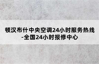 顿汉布什中央空调24小时服务热线-全国24小时报修中心