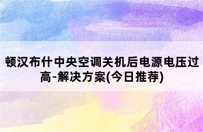 顿汉布什中央空调关机后电源电压过高-解决方案(今日推荐)