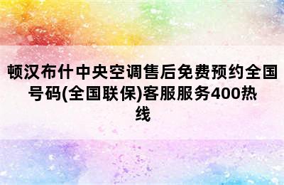 顿汉布什中央空调售后免费预约全国号码(全国联保)客服服务400热线