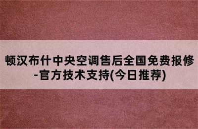 顿汉布什中央空调售后全国免费报修-官方技术支持(今日推荐)