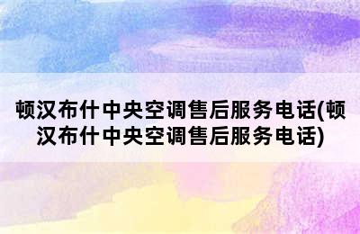 顿汉布什中央空调售后服务电话(顿汉布什中央空调售后服务电话)