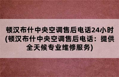 顿汉布什中央空调售后电话24小时(顿汉布什中央空调售后电话：提供全天候专业维修服务)