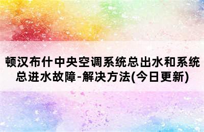 顿汉布什中央空调系统总出水和系统总进水故障-解决方法(今日更新)