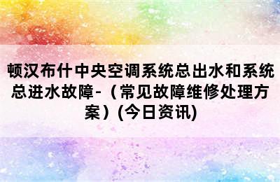 顿汉布什中央空调系统总出水和系统总进水故障-（常见故障维修处理方案）(今日资讯)