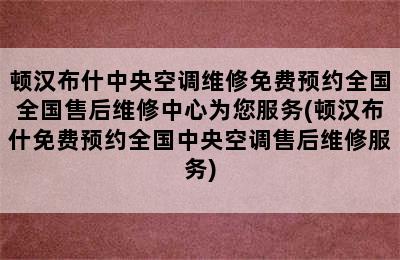 顿汉布什中央空调维修免费预约全国全国售后维修中心为您服务(顿汉布什免费预约全国中央空调售后维修服务)