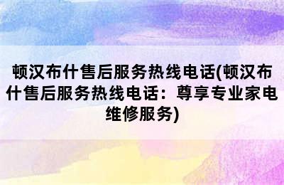 顿汉布什售后服务热线电话(顿汉布什售后服务热线电话：尊享专业家电维修服务)