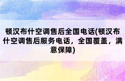 顿汉布什空调售后全国电话(顿汉布什空调售后服务电话，全国覆盖，满意保障)