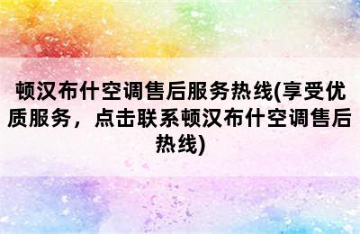 顿汉布什空调售后服务热线(享受优质服务，点击联系顿汉布什空调售后热线)