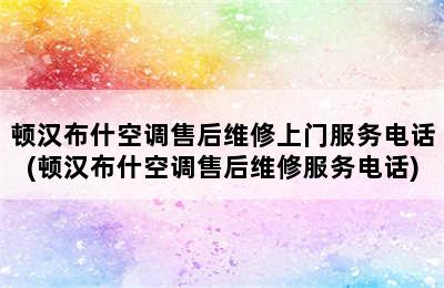 顿汉布什空调售后维修上门服务电话(顿汉布什空调售后维修服务电话)