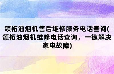 颂拓油烟机售后维修服务电话查询(颂拓油烟机维修电话查询，一键解决家电故障)