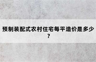 预制装配式农村住宅每平造价是多少？