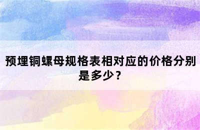 预埋铜螺母规格表相对应的价格分别是多少？